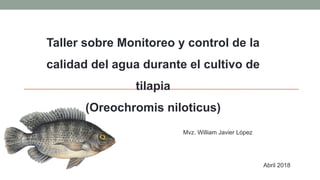 Mvz. William Javier López
Taller sobre Monitoreo y control de la
calidad del agua durante el cultivo de
tilapia
(Oreochromis niloticus)
Abril 2018
 