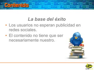 Contenido La base del éxito Los usuarios no esperan publicidad en redes sociales. El contenido no tiene que ser necesariamente nuestro. 