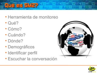 Qué es SM2? Herramienta de monitoreo Qué? Cómo? Cuándo? Dónde? Demográficos Identificar perfil Escuchar la conversación 