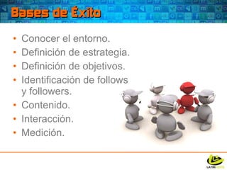Bases de Éxito Conocer el entorno. Definición de estrategia. Definición de objetivos. Identificación de follows y followers. Contenido. Interacción. Medición. 