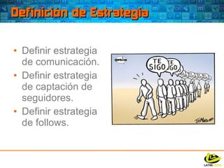 Definición de Estrategia Definir estrategia de comunicación. Definir estrategia de captación de seguidores. Definir estrategia de follows. 