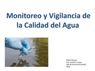 Monitoreo y Vigilancia de
la Calidad del Agua
Elaborado por:
Dra. Lourdes P. reyes
Jefe de Control de Calidad
2020
 