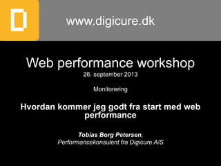 Web performance workshop
26. september 2013
Monitorering
Hvordan kommer jeg godt fra start med web
performance
Tobias Borg Petersen,
Performancekonsulent fra Digicure A/S
www.digicure.dk
 