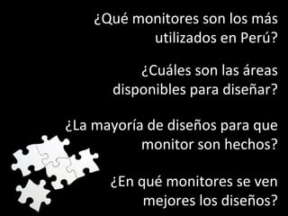 ¿Cuáles son las áreas disponibles para diseñar? ¿Qué monitores son los más utilizados en Perú? ¿En qué monitores se ven mejores los diseños? ¿La mayoría de diseños para que monitor son hechos? 