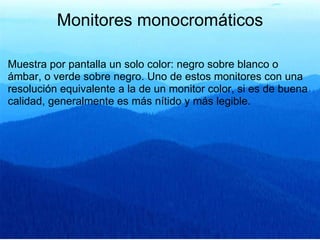 Monitores monocromáticos Muestra por pantalla un solo color: negro sobre blanco o ámbar, o verde sobre negro. Uno de estos monitores con una resolución equivalente a la de un monitor color, si es de buena calidad, generalmente es más nítido y más legible. 