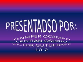 PRESENTADSO POR: YENNIFER OCAMPO CRISTIAN OSORIO VICTOR GUTUERREZ 10-2 