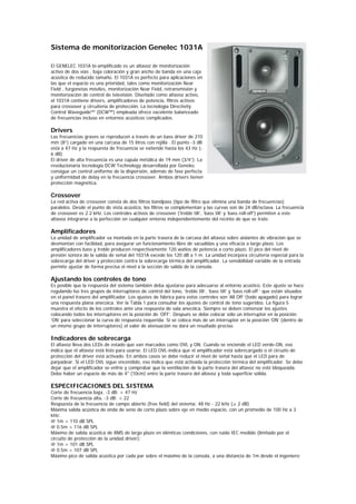 Sistema de monitorización Genelec 1031A

El GENELEC 1031A bi-amplificado es un altavoz de monitorización
activo de dos vías , baja coloración y gran ancho de banda en una caja
acústica de reducido tamaño. El 1031A es perfecto para aplicaciones en
las que el espacio es una prioridad, tales como monitorización Near
Field , furgonetas móviles, monitorización Near Field, retransmisión y
monitorización de control de televisión. Diseñado como altavoz activo,
el 1031A contiene drivers, amplificadores de potencia, filtros activos
para crossover y circuitería de protección. La tecnología Directivity
Control Waveguide™ (DCW™) empleada ofrece excelente balanceado
de frecuencias incluso en entornos acústicos complicados.

Drivers
Las frecuencias graves se reproducen a través de un bass driver de 210
mm (8”) cargado en una carcasa de 15 litros con rejilla . El punto -3 dB
está a 47 Hz y la respuesta de frecuencia se extiende hasta los 43 Hz (-
6 dB).
El driver de alta frecuencia es una cúpula métálica de 19 mm (3/4”). La
revolucionaría tecnología DCW Technology desarrollada por Genelec
consigue un control uniforme de la dispersión, además de fase perfecta
y uniformidad de delay en la frecuencia crossover. Ambos drivers tienen
protección magnética.

Crossover
La red activa de crossover consta de dos filtros bandpass (tipo de filtro que elimina una banda de frecuencias)
paralelos. Desde el punto de vista acústico, los filtros se complementan y las curvas son de 24 dB/octava. La frecuencia
de crossover es 2.2 kHz. Los controles activos de crossover (‘treble tilt’, ‘bass tilt’ y ‘bass roll-off’) permiten a este
altavoz integrarse a la perfección en cualquier entorno independientemente del recinto de que se trate.

Amplificadores
La unidad de amplificador va montada en la parte trasera de la carcasa del altavoz sobre aislantes de vibración que se
desmontan con facilidad, para asegurar un funcionamiento libre de sacudidas y una eficacia a largo plazo. Los
amplificadores bass y treble producen respectivamente 120 watios de potencia a corto plazo. El pico del nivel de
presión sonora de la salida de señal del 1031A excede los 120 dB a 1 m. La unidad incorpora circuitería especial para la
sobrecarga del driver y protección contra la sobrecarga térmica del amplificador. La sensibilidad variable de la entrada
permite ajustar de forma precisa el nivel a la sección de salida de la consola.

Ajustando los controles de tono
Es posible que la respuesta del sistema también deba ajustarse para adecuarse al entorno acústico. Este ajuste se hace
regulando lso tres grupos de interruptores de control del tono, ‘treble tilt’, ‘bass tilt’ y ‘bass roll-off ’ que están situados
en el panel trasero del amplificador. Los ajustes de fábrica para estos controles son ‘All Off ’(todo apagado) para lograr
una respuesta plana anecoica. Ver la Tabla 1 para consultar los ajustes de control de tono sugeridos. La figura 5
muestra el efecto de los controles ante una respuesta de sala anecóica. Siempre se deben comenzar los ajustes
colocando todos los interruptores en la posición de ‘OFF’. Después se debe colocar sólo un interruptor en la posición
’ON’ para seleccionar la curva de respuesta requerida. Si se coloca más de un interruptor en la posición ‘ON’ (dentro de
un mismo grupo de interruptores) el valor de atenuación no dará un resultado preciso.

Indicadores de sobrecarga
El altavoz lleva dos LEDs de estado que van marcados como OVL y ON. Cuando se enciende el LED verde-ON, eso
indica que el altavoz está listo para usarse. El LED OVL-indica que el amplificador está sobrecargado o el circuito de
protección del driver está activado. En ambos casos se debe reducir el nivel de señal hasta que el LED para de
parpadear. Si el LED OVL sigue encendido, eso indica que está activada la protección térmica del amplificador. Se debe
dejar que el amplificador se enfríe y comprobar que la ventilación de la parte trasera del altavoz no esté bloqueada.
Debe haber un espacio de más de 4" (10cm) entre la parte trasera del altavoz y toda superficie sólida.

ESPECIFICACIONES DEL SISTEMA
Corte de frecuencia baja, -3 dB: < 47 Hz
Corte de frecuencia alta, -3 dB: > 22
Respuesta de la frecuencia de campo abierto (free field) del sistema: 48 Hz - 22 kHz (± 2 dB)
Máxima salida acústica de onda de seno de corto plazo sobre eje en medio espacio, con un promedio de 100 Hz a 3
kHz:
@ 1m > 110 dB SPL
@ 0.5m > 116 dB SPL
Máximo de salida acústica de RMS de largo plazo en idénticas condiciones, con ruido IEC medido (limitado por el
circuito de protección de la unidad driver):
@ 1m > 101 dB SPL
@ 0.5m > 107 dB SPL
Máximo pico de salida acústica por cada par sobre el máximo de la consola, a una distancia de 1m desde el ingeniero:
 