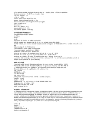 > 120 dBNivel de ruido autogenerado al aire libre en 1 m sobre el eje: < 10 dB (A-weighted)
Distorsión armónica a 90 dB SPL en 1m sobre el eje:
Freq: 50...100 Hz < 3%
> 100 Hz < 0.5%
Drivers: graves, cono (8”) de 210 mm
agudos, cúpula metálica (3/4”) de 19 mm
Ambos conductores están magnéticamente protegidos.
Peso: 12,7 kg (28 lb)
Dimensiones:
altura: 393 mm (15 1/2")
anchura: 250 mm ( 9 7/8")
profundidad: 290 mm (11 7/16")

SECCIÓN DE CROSSOVER
conexión de entrada XLR hembra:
pin 1 tierra
pin 2 +
pin 3 -
impedancia de entrada: 10 kOhm balanceados
nivel de entrada para salida de 100 dB SPL en 1 m: variable entre +6 y –6 dBu
nivel de entrada para máxima salida de onda de seno de corto plazo de 110 dB SPL en 1 m.: variable entre +16 a +4
dBu
Subsónico bajo 45 Hz: 18 dB/octava
Filtro ultrasónico sobre 25 kHz: 12 dB/octava
Frecuencia de paso, agudos/graves: 2.2 kHz
Pendientes acústicas de paso: 24 dB/octava
Recorrido de la palanca de agudos en pasos de 2 dB: de +2 a –4 dB y MUTE
Recorrido de la rueda de graves en pasos de 2 dB: de 0 a –8 dB en 40 Hz
Recorrido de la palanca de graves en pasos de 2 dB: de 0 a -6 dB @ 80 Hz y MUTE
La posición ‘CAL’ se consigue con todos los controles de tono en ‘off’ y los controles de sensibilidad de entrada al
máximo, en el sentido de las agujas del reloj.

AMPLIFICADOR
Potencia de salida de corto plazo del amplificador de graves con una carga de 8 Ohm: 120 W
Potencia de salida de corto plazo del amplificador de agudos con una carga de 8 Ohm: 120 W
La salida de largo plazo está limitada por la circuitería de protección de la unidad principal
Distorsión del sistema de amplificación en la salida nominal:
THD < 0.05%
SMPTE-IM < 0.05%
CCIF-IM < 0.05%
DIM 100 < 0.05%
Señal para la proporción de ruido, referido a la salida completa:
Graves > 100 dB
Agudos > 100 dB
Voltaje de red: 230, 100/200 o 115/230V de acuerdo con la zona
Rango operativo del voltaje: ±10%
Potencia de consumo: Idle 30 VA
Salida completa 160 VA

Nuestra valoración
De todos es conocida la garantía de Genelec. Productos de calidad al servicio de los profesionales más exigentes. Una
vez realizadas nuestras pruebas, escuchando detenidamente lo que estos monitores ofrecen, concluimos en que se
trata de una de las mejores parejas de monitores testadas en nuestro laboratorio. Reunen así mismo todas las
variables, calidad, potencia, fidelidad de escucha, ajustes de posibles coloraciones por situación etc... hablamos sin
duda de unos monitores profesionales, por los cuales se puede asegurar una buena inversión y la que hemos de añadir
la consideración de un precio considerablemente díficil de alcanzar por aquellos estudios profesionales más modestos,
home y en definitiva aquellos que no cuentan con un presupuesto desahogado.

Estética: 8
Sonido: 9
Calidad precio: 7
Fidelidad de escuha: 9
Ajustes ante coloración: 9
 