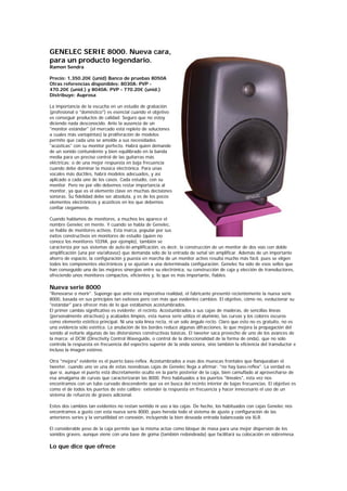 GENELEC SERIE 8000. Nueva cara,
para un producto legendario.
Ramon Sendra

Precio: 1,350.20€ (unid) Banco de pruebas 8050A
Otras referencias disponibles: 8030A: PVP -
470.20€ (unid.) y 8040A: PVP - 770.20€ (unid.)
Distribuye: Auprosa

La importancia de la escucha en un estudio de grabación
(profesional o "doméstico") es esencial cuando el objetivo
es conseguir productos de calidad. Seguro que no estoy
diciendo nada desconocido. Ante la ausencia de un
"monitor estándar" (el mercado está repleto de soluciones
a cuales más variopintas) la proliferación de modelos
permite que cada uno se amolde a sus necesidades
"acústicas" con su monitor perfecto. Habrá quien demande
de un sonido contundente y bien equilibrado en la banda
media para un preciso control de las guitarras más
eléctricas; o de una mejor respuesta en baja frecuencia
cuando debe dominar la música electrónica. Para unas
vocales más dúctiles, habrá modelos adecuados, y así
aplicado a cada uno de los casos. Cada estudio, con su
monitor. Pero no por ello debemos restar importancia al
monitor, ya que es el elemento clave en muchas decisiones
sonoras. Su fidelidad debe ser absoluta, y es de los pocos
elementos electrónicos y acústicos en los que debemos
confiar ciegamente.

Cuando hablamos de monitores, a muchos les aparece el
nombre Genelec en mente. Y cuando se habla de Genelec,
se habla de monitores activos. Esta marca, popular por sus
éxitos constructivos en monitores de estudio (quien no
conoce los monitores 1039A, por ejemplo), también se
caracteriza por sus sistemas de auto-bi-amplificación, es decir, la construcción de un monitor de dos vías con doble
amplificación (una por vía/altavoz) que demanda sólo de la entrada de señal sin amplificar. Además de un importante
ahorro de espacio, la configuración y puesta en marcha de un monitor activo resulta mucho más fácil, pues se eligen
todos los componentes electrónicos y se ajustan a una determinada configuración. Genelec ha sido de esos sellos que
han conseguido una de las mejores sinergias entre su electrónica, su construcción de caja y elección de transductores,
ofreciendo unos monitores compactos, eficientes y, lo que es más importante, fiables.

Nueva serie 8000
"Renovarse o morir". Supongo que ante esta imperativa realidad, el fabricante presentó recientemente la nueva serie
8000, basada en sus principios tan exitosos pero con más que evidentes cambios. El objetivo, cómo no, evolucionar su
"estándar" para ofrecer más de lo que estábamos acostumbrados.
El primer cambio significativo es evidente: el recinto. Acostumbrados a sus cajas de maderas, de sencillas líneas
(personalmente atractivas) y acabados limpios, esta nueva serie utiliza el aluminio, las curvas y los colores oscuros
como elemento estético principal. Ni una sola línea recta, ni un solo ángulo recto. Claro que esto no es gratuito, no es
una evidencia sólo estética. La anulación de los bordes reduce algunas difracciones, lo que mejora la propagación del
sonido al evitarle algunas de las distorsiones constructivas básicas. El tweeter saca provecho de uno de los avances de
la marca: el DCW (Directivity Control Waveguide, o control de la direccionalidad de la forma de onda), que no sólo
controla la respuesta en frecuencia del espectro superior de la onda sonora, sino también la eficiencia del transductor e
incluso la imagen estéreo.

Otra "mejora" evidente es el puerto bass-reflex. Acostumbrados a esas dos muescas frontales que flanqueaban el
tweeter, cuando uno ve una de estas novedosas cajas de Genelec llega a afirmar: "no hay bass-reflex". La verdad es
que sí, aunque el puerto está discretamente oculto en la parte posterior de la caja, bien camuflado al aprovecharse de
esa amalgama de curvas que caracterizarán las 8000. Pero habituados a los puertos "lineales", esta vez nos
encontramos con un tubo curvado descendente que va en busca del recinto interior de bajas frecuencias. El objetivo es
como el de todos los puertos de este calibre: extender la respuesta en frecuencia y hacer innecesario el uso de un
sistema de refuerzo de graves adicional.

Estos dos cambios tan evidentes no restan sentido ni uso a las cajas. De hecho, los habituados con cajas Genelec nos
encontramos a gusto con esta nueva serie 8000, pues hereda todo el sistema de ajuste y configuración de las
anteriores series y la versatilidad en conexión, incluyendo la bien deseada entrada balanceada vía XLR.

El considerable peso de la caja permite que la misma actúe como bloque de masa para una mejor dispersión de los
sonidos graves, aunque viene con una base de goma (también redondeada) que facilitará su colocación en sobremesa.

Lo que dice que ofrece
 