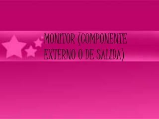MONITOR (COMPONENTE
EXTERNO O DE SALIDA)
 