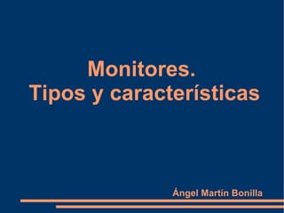 Monitores.  Tipos y características Ángel Martín Bonilla 