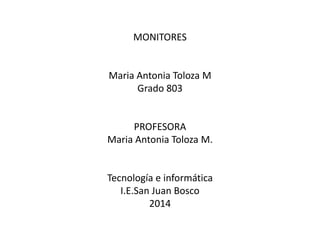 MONITORES
Maria Antonia Toloza M
Grado 803
PROFESORA
Maria Antonia Toloza M.
Tecnología e informática
I.E.San Juan Bosco
2014
 