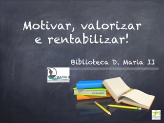 Motivar, valorizar
e rentabilizar!
08.01.2018
Biblioteca D. Maria II
 