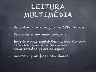 LEITURA
MULTIMÉDIA
Organizar a arrumação de DVDs, Vídeos;
Proceder à sua manutenção ;
Sugerir novas aquisições de acordo com
as solicitações e os interesses
manifestados pelos colegas;
Sugerir e planificar atividades.
 