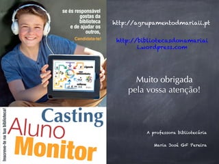 A professora bibliotecária
Maria José GF Pereira
Muito obrigada
pela vossa atenção!
http://agrupamentodmariaii.pt
http://bibliotecasdonamariai
i.wordpress.com
 