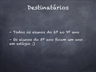 Destinatários
- Todos os alunos do 6º ao 9º ano
– Os alunos do 5º ano ficam um ano
em estágio ;)
 