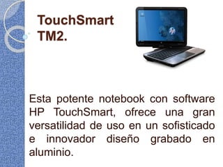 TouchSmart
TM2.
Esta potente notebook con software
HP TouchSmart, ofrece una gran
versatilidad de uso en un sofisticado
e innovador diseño grabado en
aluminio.
 