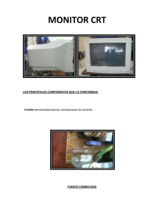 MONITOR CRT




LOS PRINCIPALES COMPONENTES QUE LO CONFORMAN:




Fusible:elementodeprotección contraexcesos de corriente.




                                   FUENTE CONMUTADA
 