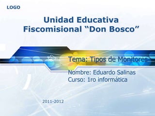 LOGO


            Unidad Educativa
       Fiscomisional “Don Bosco”


                       Tema: Tipos de Monitores
                       Nombre: Eduardo Salinas
                       Curso: 1ro informática


           2011-2012
 