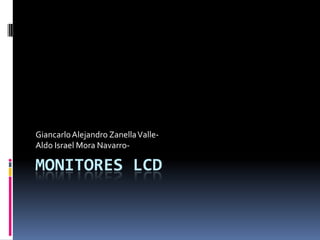Giancarlo Alejandro Zanella Valle-
Aldo Israel Mora Navarro-

MONITORES LCD
 