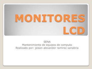 MONITORES
      LCD
                      SENA
     Mantenimiento de equipos de computo
Realizado por: jeison alexander ramirez sanabria
 