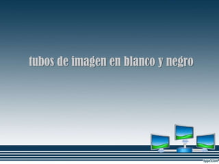 tubos de imagen en blanco y negro
 