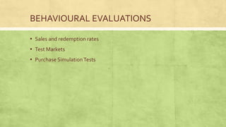 BEHAVIOURAL EVALUATIONS

▪ Sales and redemption rates
▪ Test Markets
▪ Purchase Simulation Tests
 