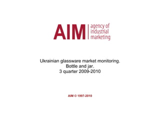 Ukrainian glassware market monitoring.
             Bottle and jar.
         3 quarter 2009-2010




             AIM © 1997-2010
 