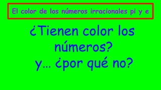 El color de los números irracionales pi y e
¿Tienen color los
números?
y… ¿por qué no?
 