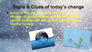 Signs & Clues of today’s change
★ Rising of the sea level: the sea level is rising
because of global warming and human activities
such as burning coal and oil and cutting down
tropical forests.
 