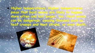 ★ Higher temperatures: Higher temperatures
mean that heat waves are likely to happen
more often and last longer, too. Heat waves
can be dangerous, causing illnesses such as
heat cramps and heat stroke, or even death.
 