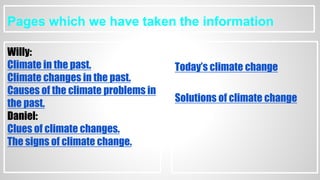 Pages which we have taken the information
Willy:
Climate in the past.
Climate changes in the past.
Causes of the climate problems in
the past.
Daniel:
Clues of climate changes.
The signs of climate change.
Ilyas:
Today’s climate change
Jake:
Solutions of climate change
 