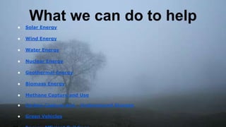 What we can do to help
● Solar Energy
● Wind Energy
● Water Energy
● Nuclear Energy
● Geothermal Energy
● Biomass Energy
● Methane Capture and Use
● Carbon Capture and Underground Storage
● Green Vehicles
 