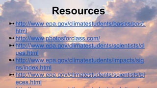 Resources
➼http://www.epa.gov/climatestudents/basics/past.
html
➼http://www.photosforclass.com/
➼http://www.epa.gov/climatestudents/scientists/cl
ues.html
➼http://www.epa.gov/climatestudents/impacts/sig
ns/index.html
➼http://www.epa.gov/climatestudents/scientists/pi
eces.html
 
