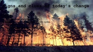 Signs and clues of today’s change
Clues:
★ Changing rain and snow patterns
★ Changes in animal migration and life cycles
★ Less snow and ice
★ More droughts and wildfires
★ Stronger storms
★ Thawing permafrost
★ Warmer Oceans.
★ Rising sea level
★ Damage corals
★ Higher temperatures and more heat waves
★ Changes in plants life cycles
 