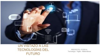UN VISTAZO A LAS
TECNOLOGÍAS DEL
FUTURO
PROYECTO: 3º ESO-A.
Tecnología - Inglés - Matemáticas
 