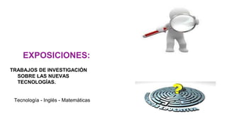EXPOSICIONES:
TRABAJOS DE INVESTIGACIÓN
SOBRE LAS NUEVAS
TECNOLOGÍAS.
Tecnología - Inglés - Matemáticas
 