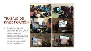 TRABAJO DE
INVESTIGACIÓN
• Imágenes de los
alumnos de 3º ESO-A
inmersos en el
proceso de búsqueda
de información y
posterior exposición
de sus trabajos.
 