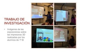 TRABAJO DE
INVESTIGACIÓN
• Imágenes de las
exposiciones sobre
las impresoras 3D
realizadas por los
alumnos de 1º-B
 