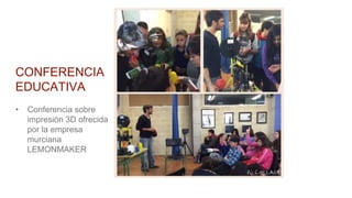 CONFERENCIA
EDUCATIVA
• Conferencia sobre
impresión 3D ofrecida
por la empresa
murciana
LEMONMAKER
 