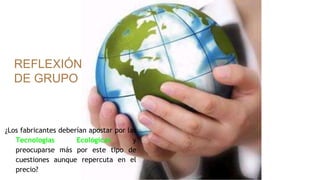 REFLEXIÓN
DE GRUPO
¿Los fabricantes deberían apostar por las
Tecnologías Ecológicas y
preocuparse más por este tipo de
cuestiones aunque repercuta en el
precio?
 