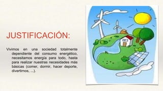 JUSTIFICACIÓN:
Vivimos en una sociedad totalmente
dependiente del consumo energético,
necesitamos energía para todo, hasta
para realizar nuestras necesidades más
básicas (comer, dormir, hacer deporte,
divertirnos, ...).
 