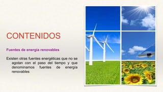 CONTENIDOS
Fuentes de energía renovables
Existen otras fuentes energéticas que no se
agotan con el paso del tiempo y que
denominamos fuentes de energía
renovables
 