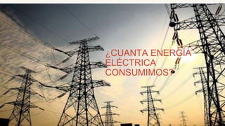 ¿CUANTA ENERGÍA
ELÉCTRICA
CONSUMIMOS?
 