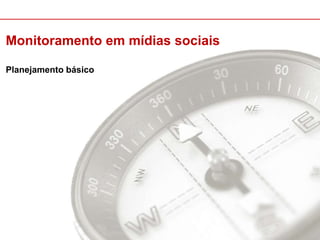 Monitoramento em mídias sociais 
Planejamento básico 
 