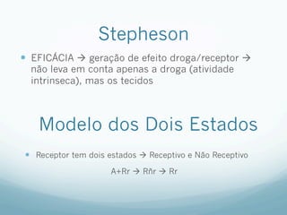 Stepheson
—  EFICÁCIA à geração de efeito droga/receptor à
não leva em conta apenas a droga (atividade
intrinseca), mas os tecidos
Modelo dos Dois Estados
—  Receptor tem dois estados à Receptivo e Não Receptivo
A+Rr à Rñr à Rr
 