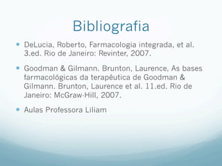 Bibliografia
—  DeLucia, Roberto, Farmacologia integrada, et al.
3.ed. Rio de Janeiro: Revinter, 2007.
—  Goodman & Gilmann. Brunton, Laurence, As bases
farmacológicas da terapêutica de Goodman &
Gilmann. Brunton, Laurence et al. 11.ed. Rio de
Janeiro: McGraw-Hill, 2007.
—  Aulas Professora Liliam
 