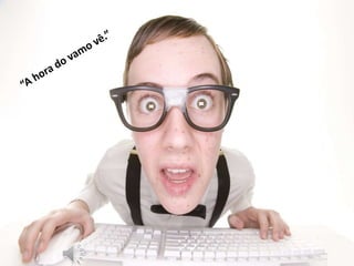 “A hora do vamo ver.”
 