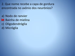 2. Que nome recebe a capa de gordura
encontrada no axônio dos neurônios?
a) Nodo de ranvier
b) Bainha de mielina
c) Oligodendróglia
d) Micróglia
 