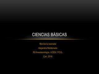 Monitoría neonatal
Alejandra Maldonado
R2 Anestesiología, UCES / FCVL
Cali, 2016
CIENCIAS BÁSICAS
 